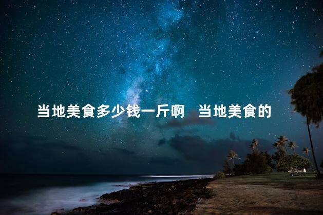 当地美食多少钱一斤啊   当地美食的价格是多少一斤